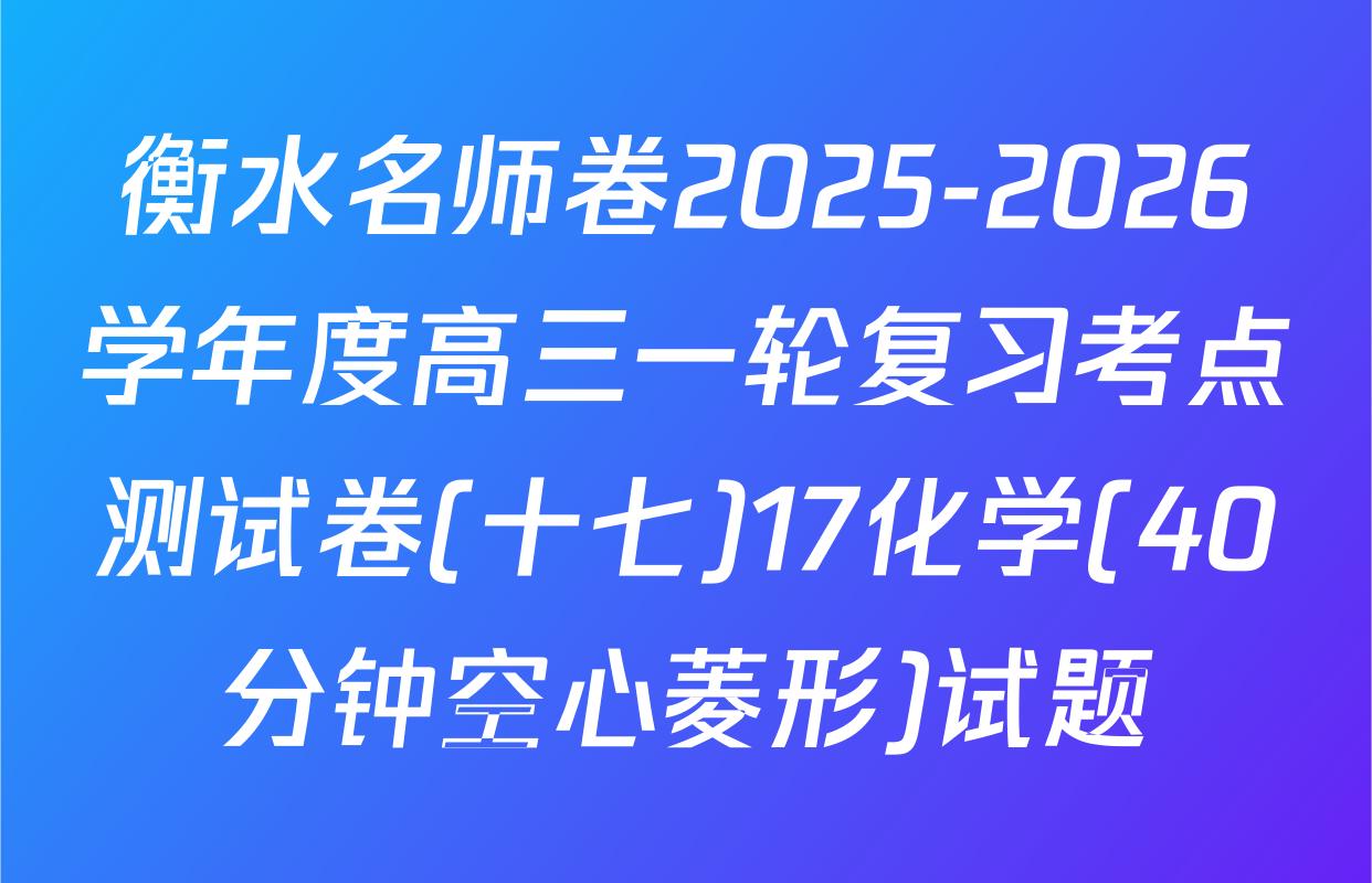 衡水名师卷2025-2026学年度高三一轮复习考点测试卷(十七)17化学(40分钟空心菱形)试题