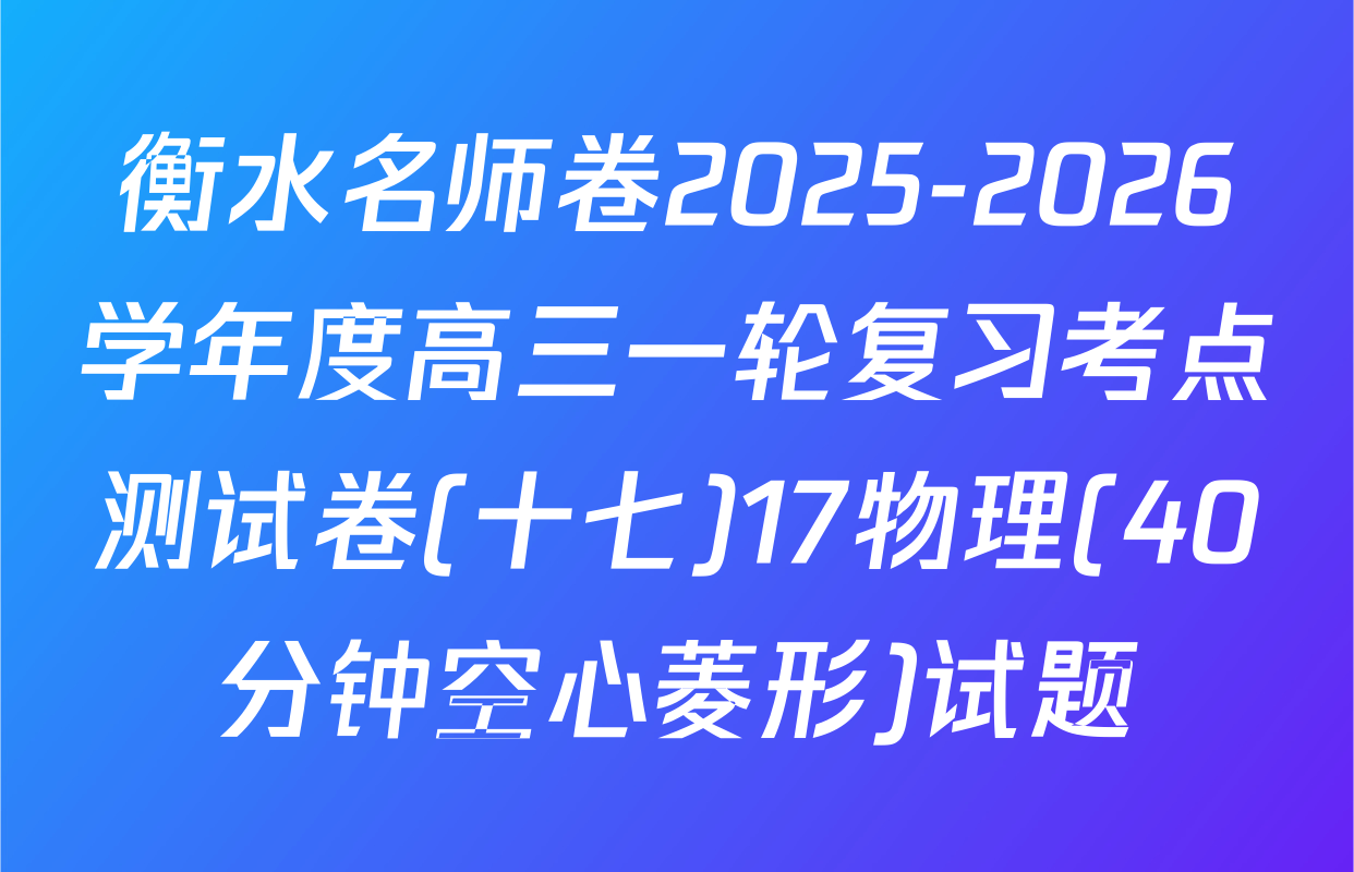 衡水名师卷2025-2026学年度高三一轮复习考点测试卷(十七)17物理(40分钟空心菱形)试题
