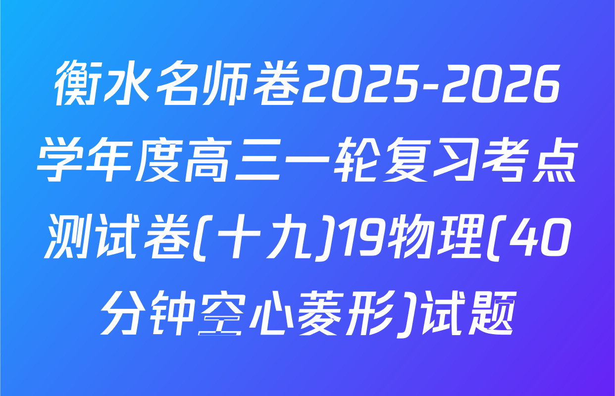 衡水名师卷2025-2026学年度高三一轮复习考点测试卷(十九)19物理(40分钟空心菱形)试题
