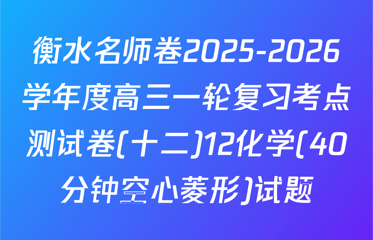 衡水名师卷2025-2026学年度高三一轮复习考点测试卷(十二)12化学(40分钟空心菱形)试题