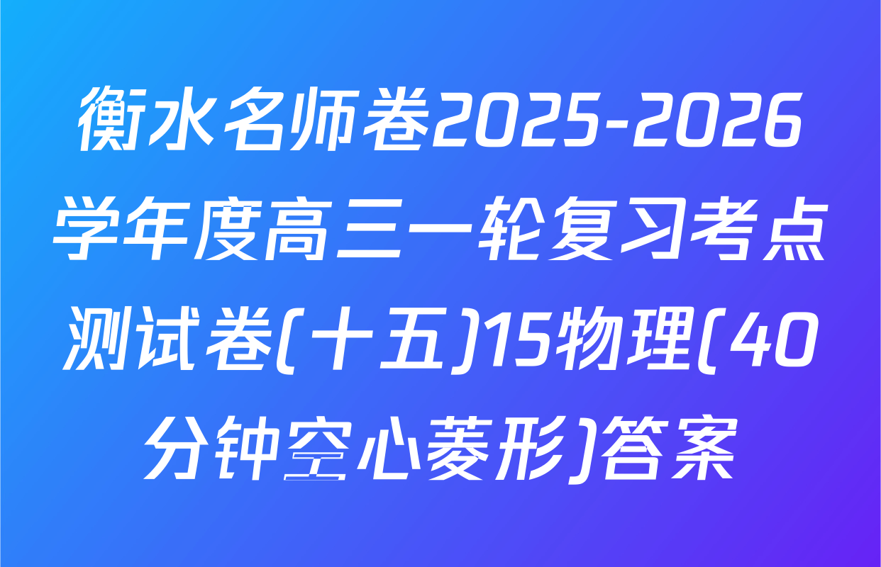 衡水名师卷2025-2026学年度高三一轮复习考点测试卷(十五)15物理(40分钟空心菱形)答案