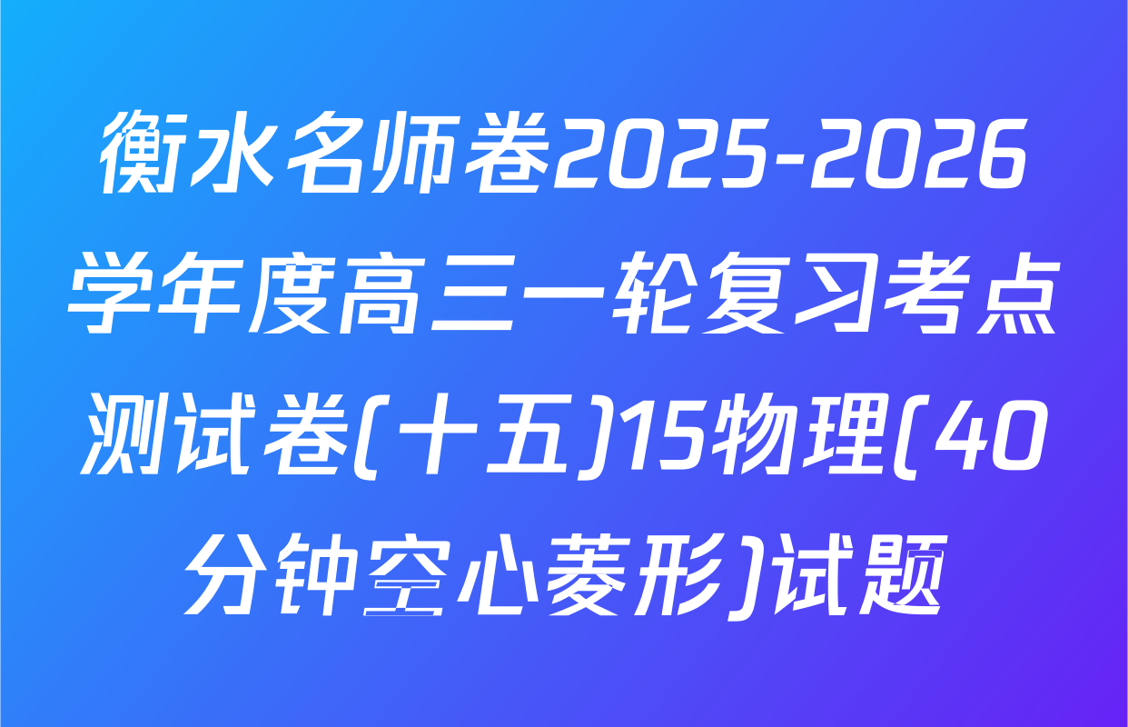 衡水名师卷2025-2026学年度高三一轮复习考点测试卷(十五)15物理(40分钟空心菱形)试题