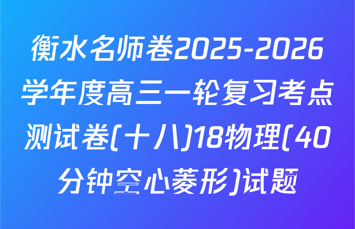 衡水名师卷2025-2026学年度高三一轮复习考点测试卷(十八)18物理(40分钟空心菱形)试题