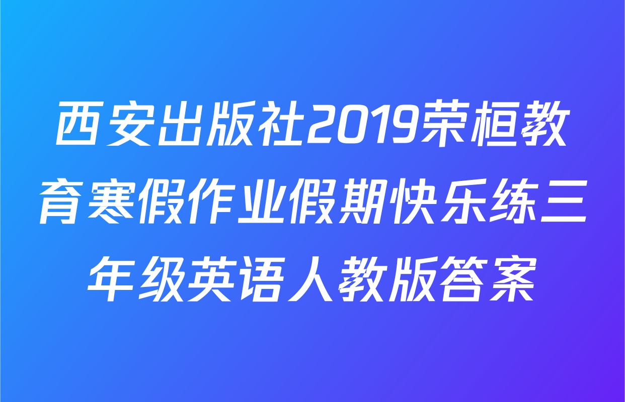 西安出版社2019荣桓教育寒假作业假期快乐练三年级英语人教版答案