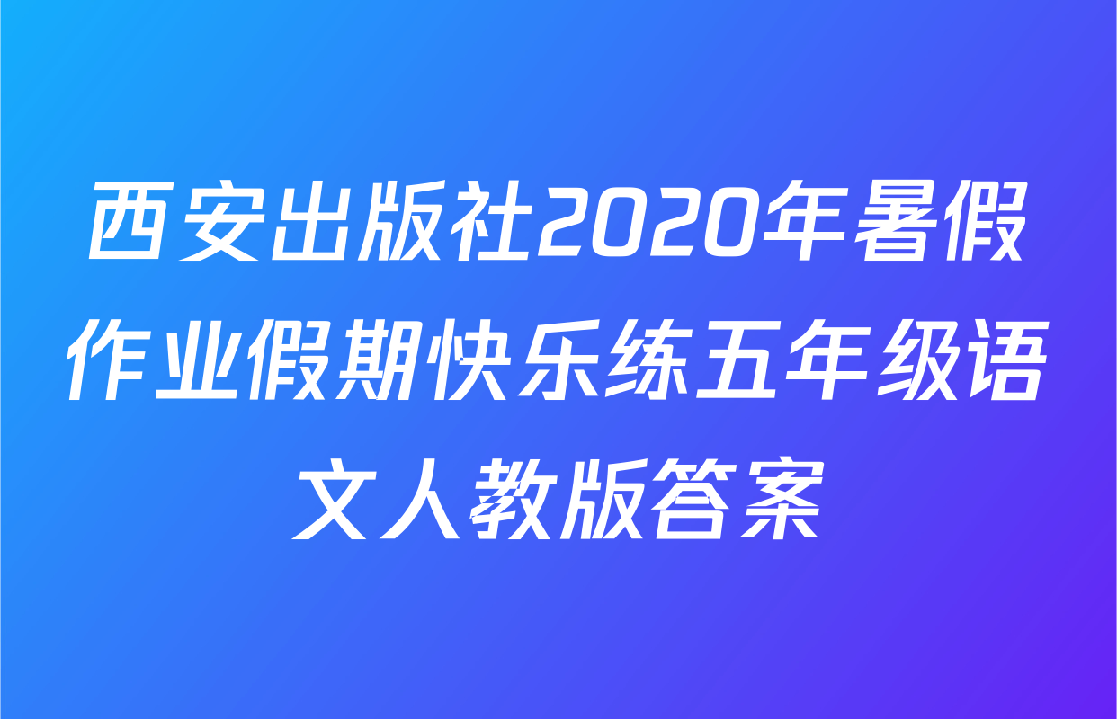 西安出版社2020年暑假作业假期快乐练五年级语文人教版答案