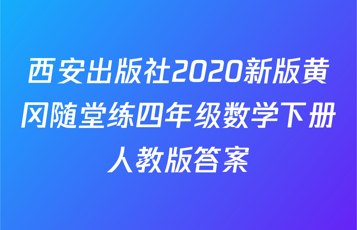 西安出版社2020新版黄冈随堂练四年级数学下册人教版答案