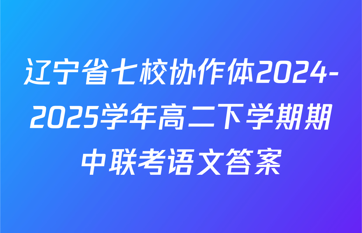 辽宁省七校协作体2024-2025学年高二下学期期中联考语文答案