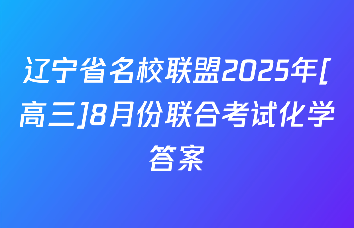 辽宁省名校联盟2025年[高三]8月份联合考试化学答案