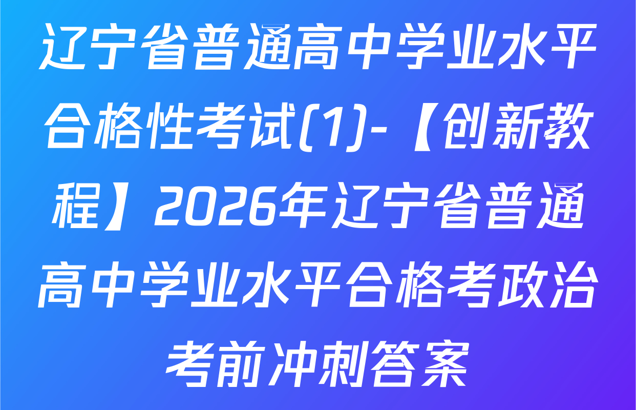 辽宁省普通高中学业水平合格性考试(1)-【创新教程】2026年辽宁省普通高中学业水平合格考政治考前冲刺答案