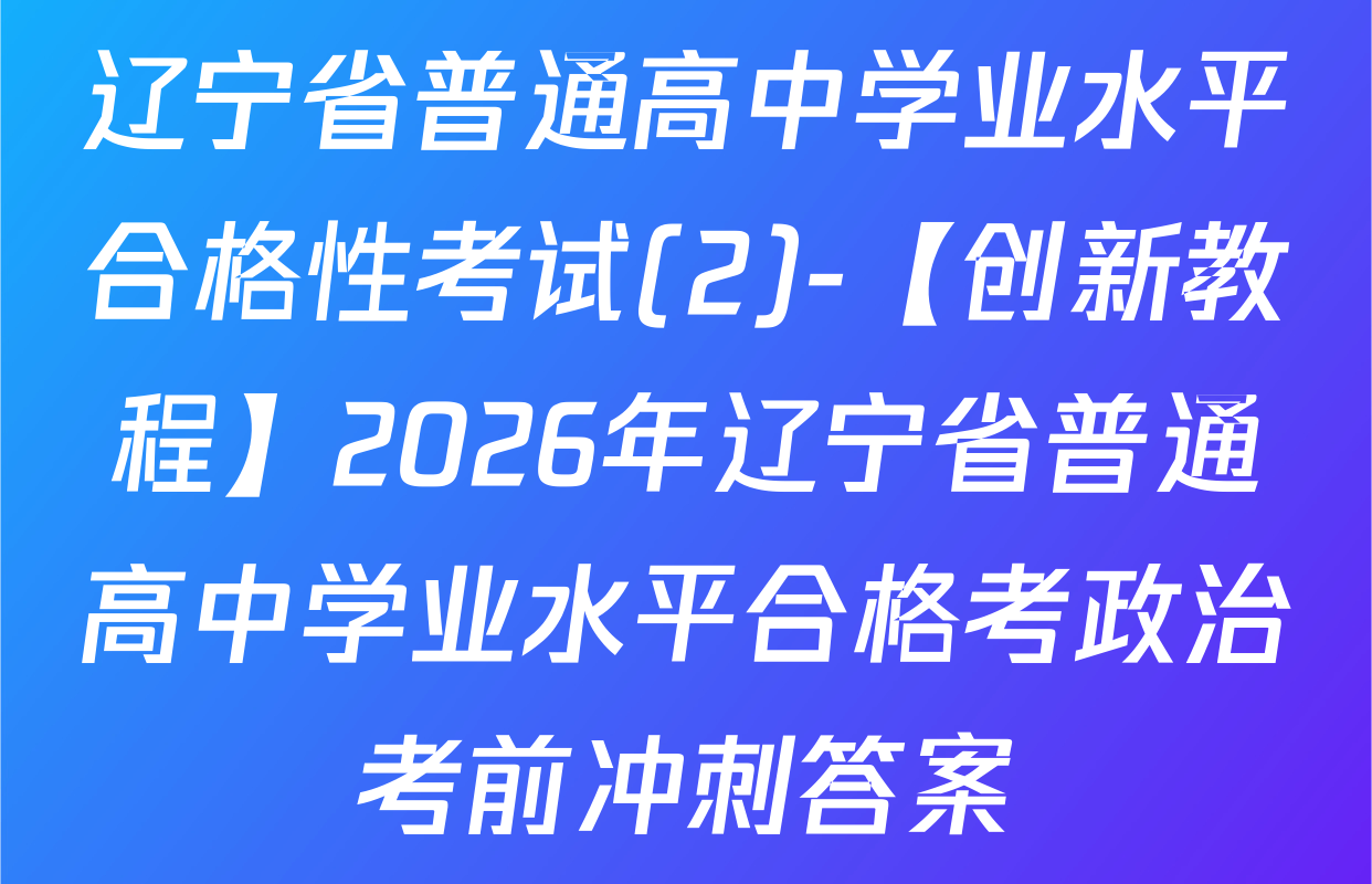 辽宁省普通高中学业水平合格性考试(2)-【创新教程】2026年辽宁省普通高中学业水平合格考政治考前冲刺答案