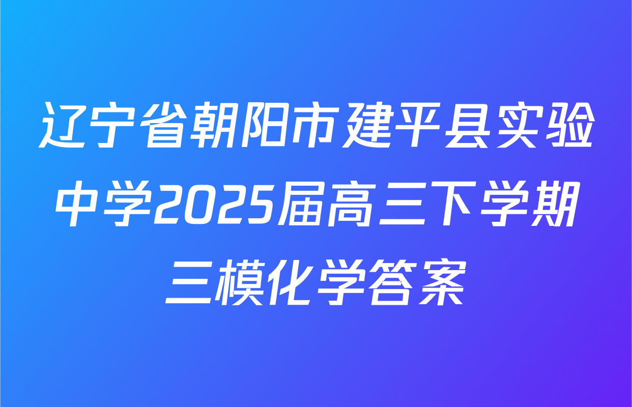 辽宁省朝阳市建平县实验中学2025届高三下学期三模化学答案