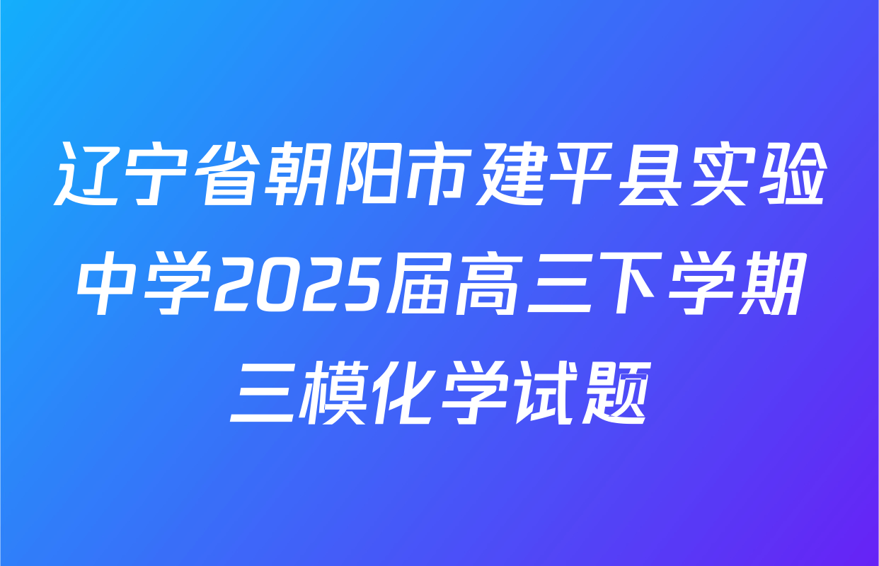 辽宁省朝阳市建平县实验中学2025届高三下学期三模化学试题