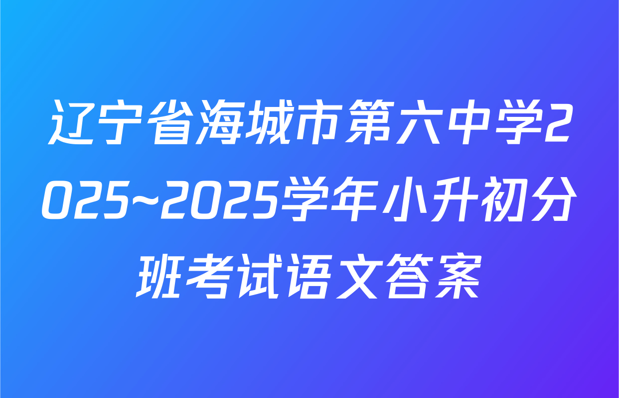 辽宁省海城市第六中学2025~2025学年小升初分班考试语文答案