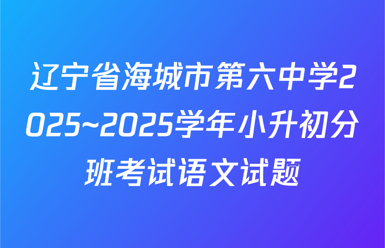 辽宁省海城市第六中学2025~2025学年小升初分班考试语文试题
