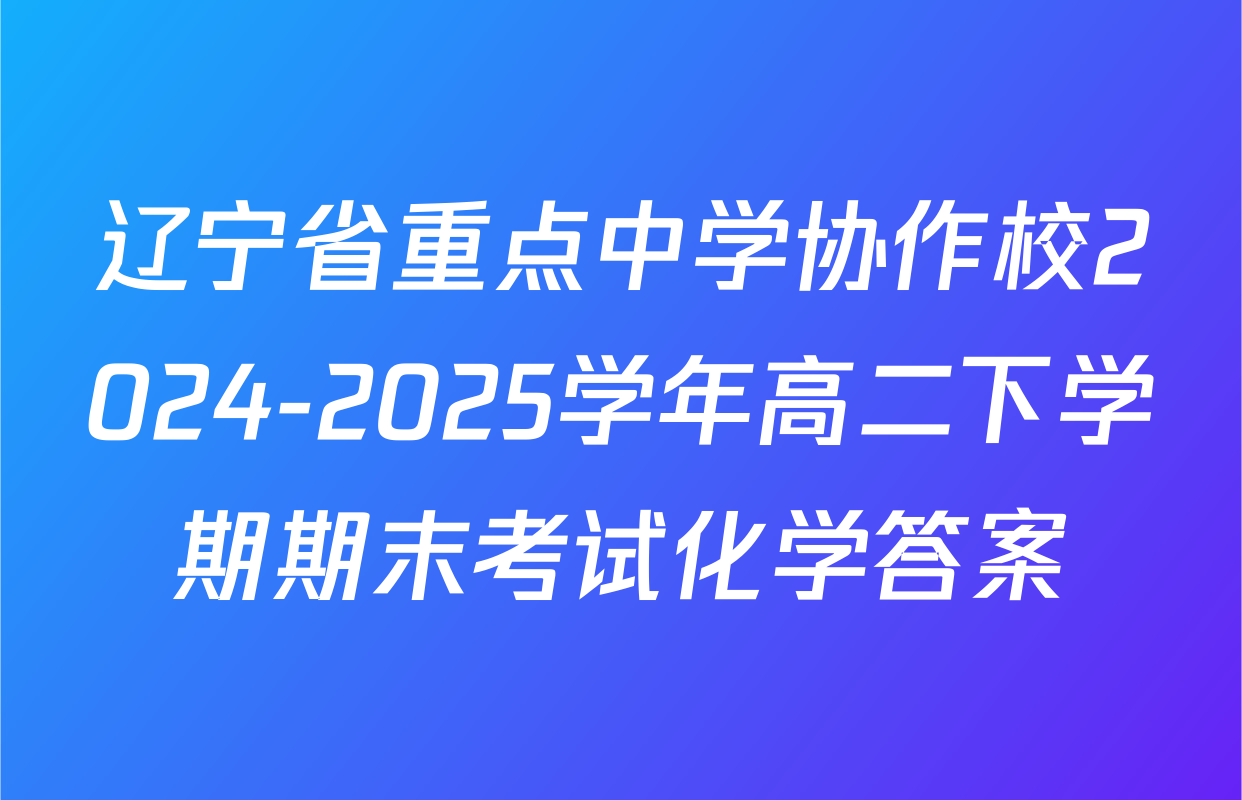 辽宁省重点中学协作校2024-2025学年高二下学期期末考试化学答案