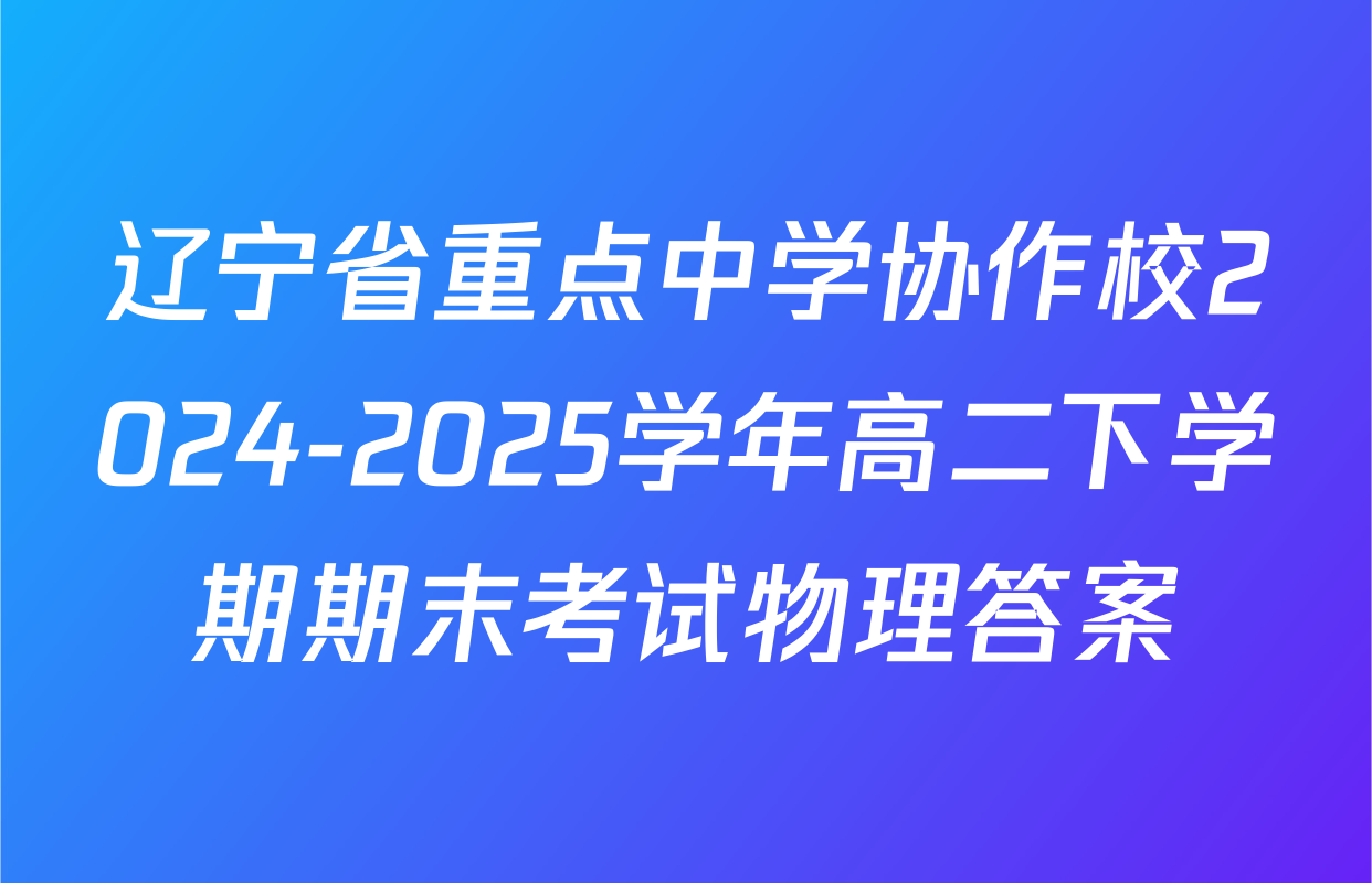 辽宁省重点中学协作校2024-2025学年高二下学期期末考试物理答案