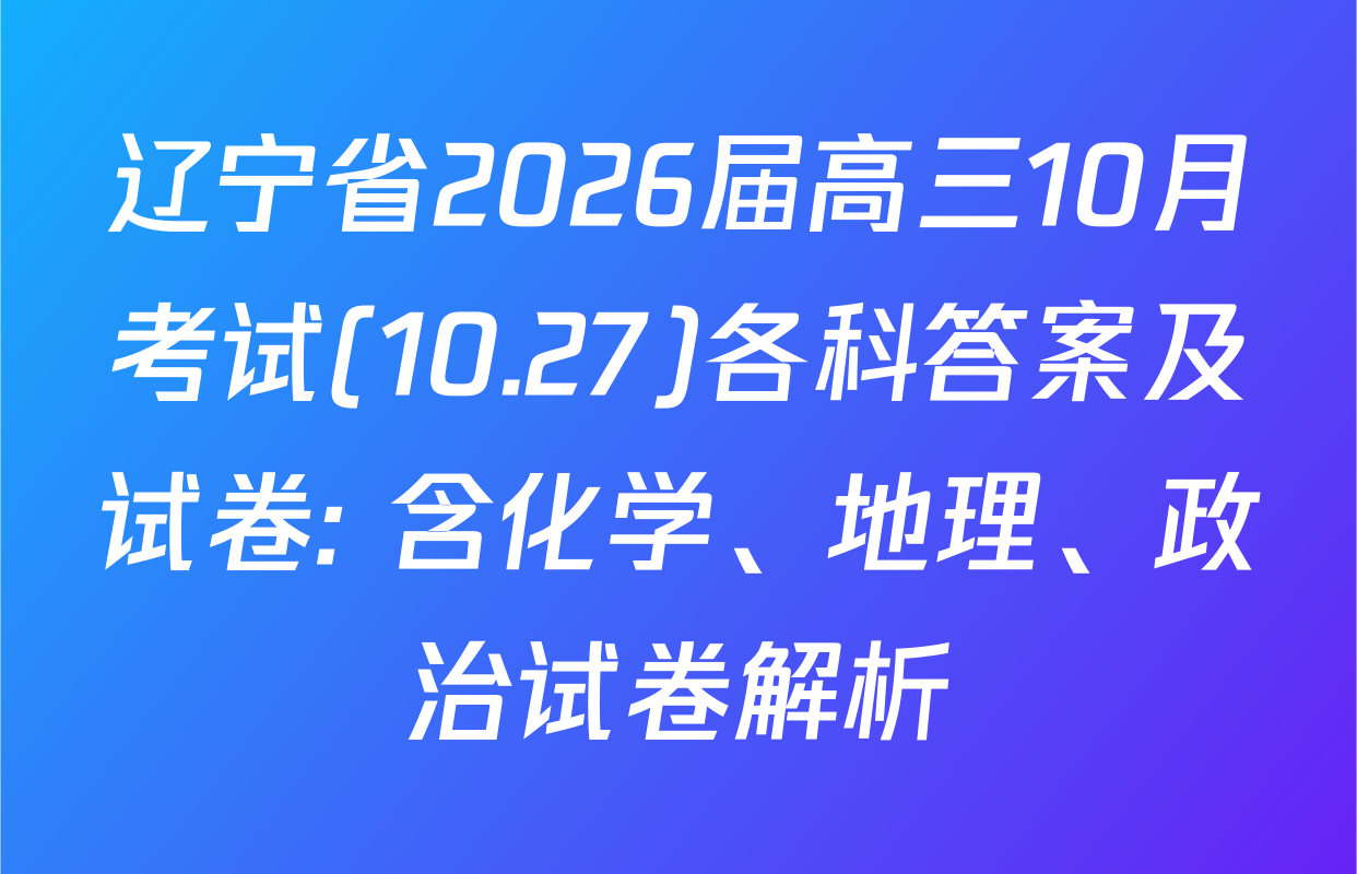 辽宁省2026届高三10月考试(10.27)各科答案及试卷: 含化学、地理、政治试卷解析