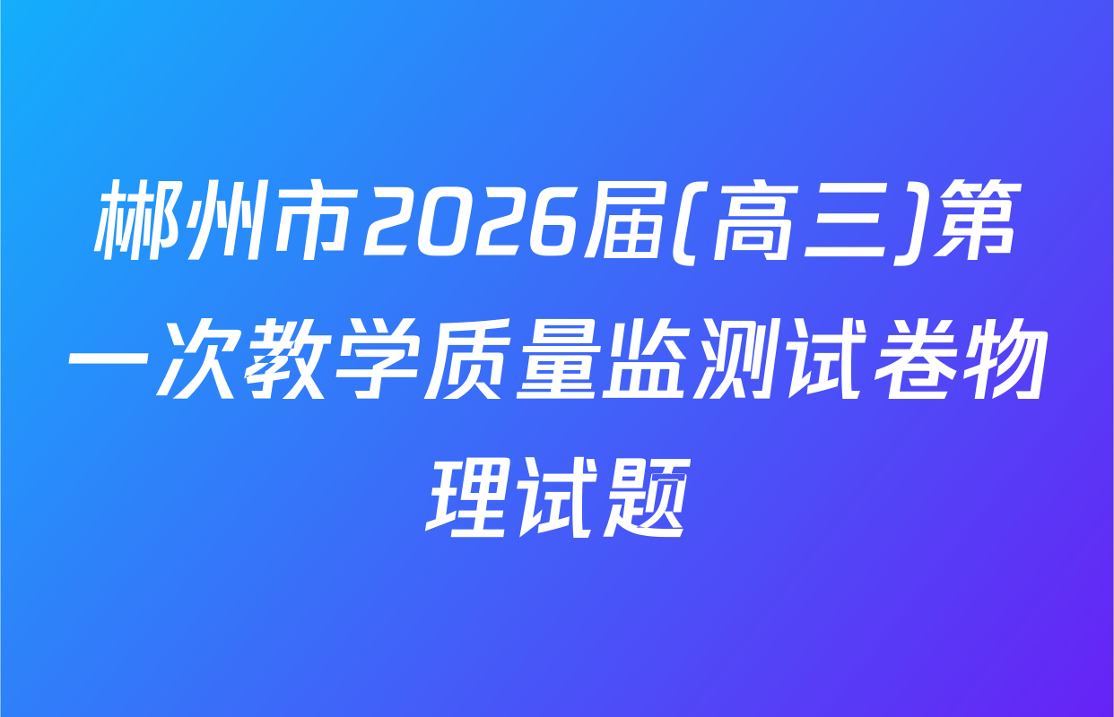 郴州市2026届(高三)第一次教学质量监测试卷物理试题