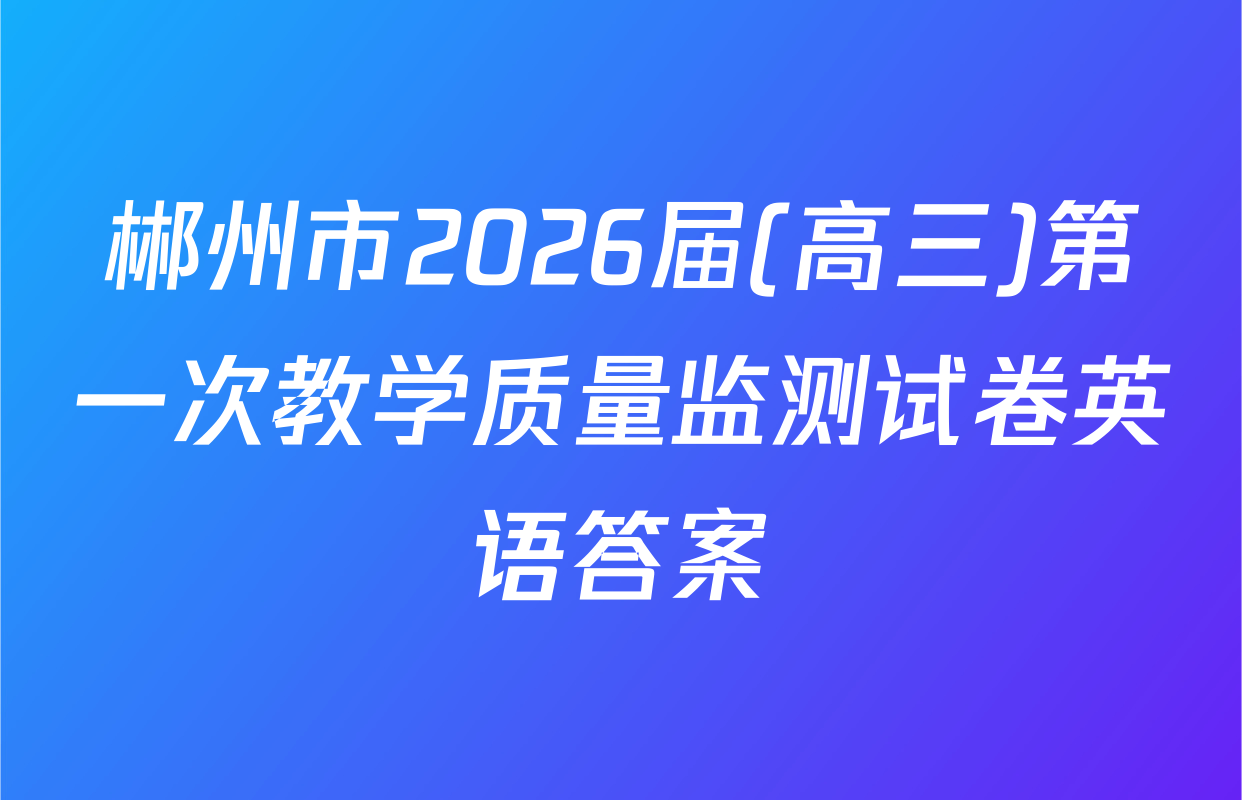 郴州市2026届(高三)第一次教学质量监测试卷英语答案