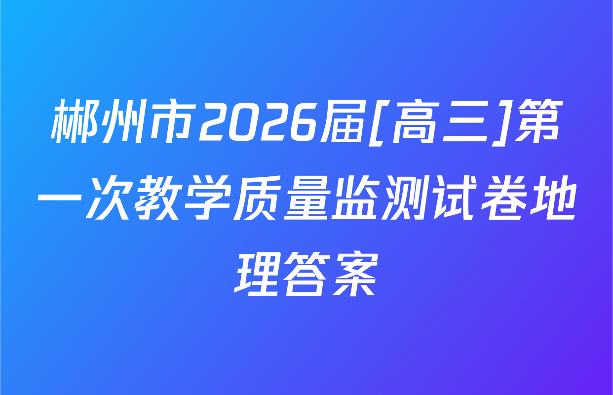 郴州市2026届[高三]第一次教学质量监测试卷地理答案