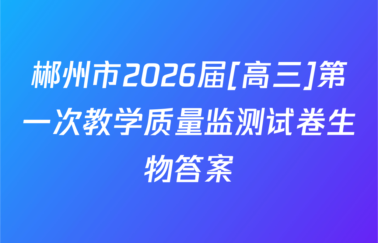 郴州市2026届[高三]第一次教学质量监测试卷生物答案