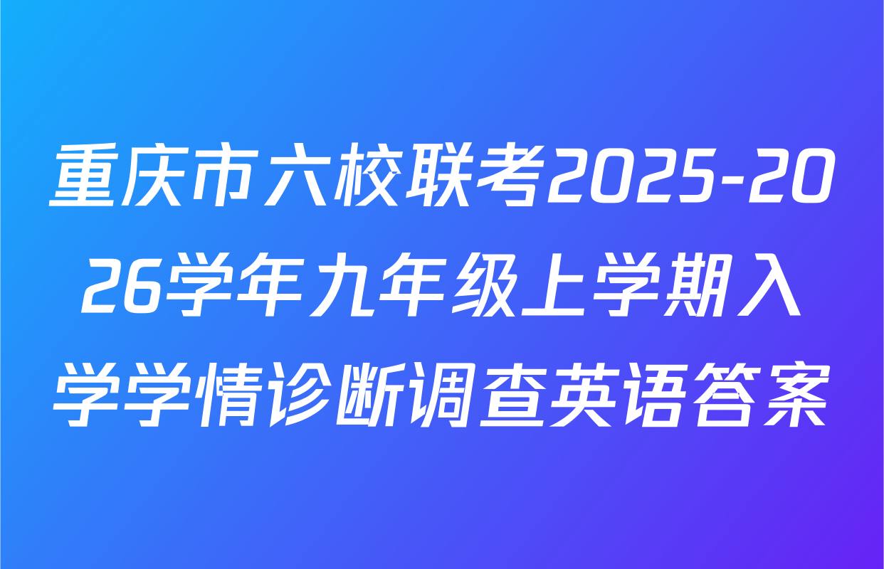 重庆市六校联考2025-2026学年九年级上学期入学学情诊断调查英语答案