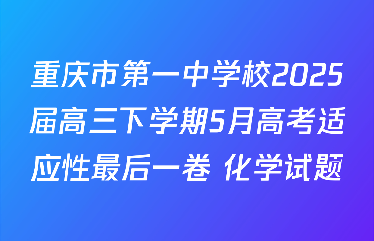 重庆市第一中学校2025届高三下学期5月高考适应性最后一卷 化学试题