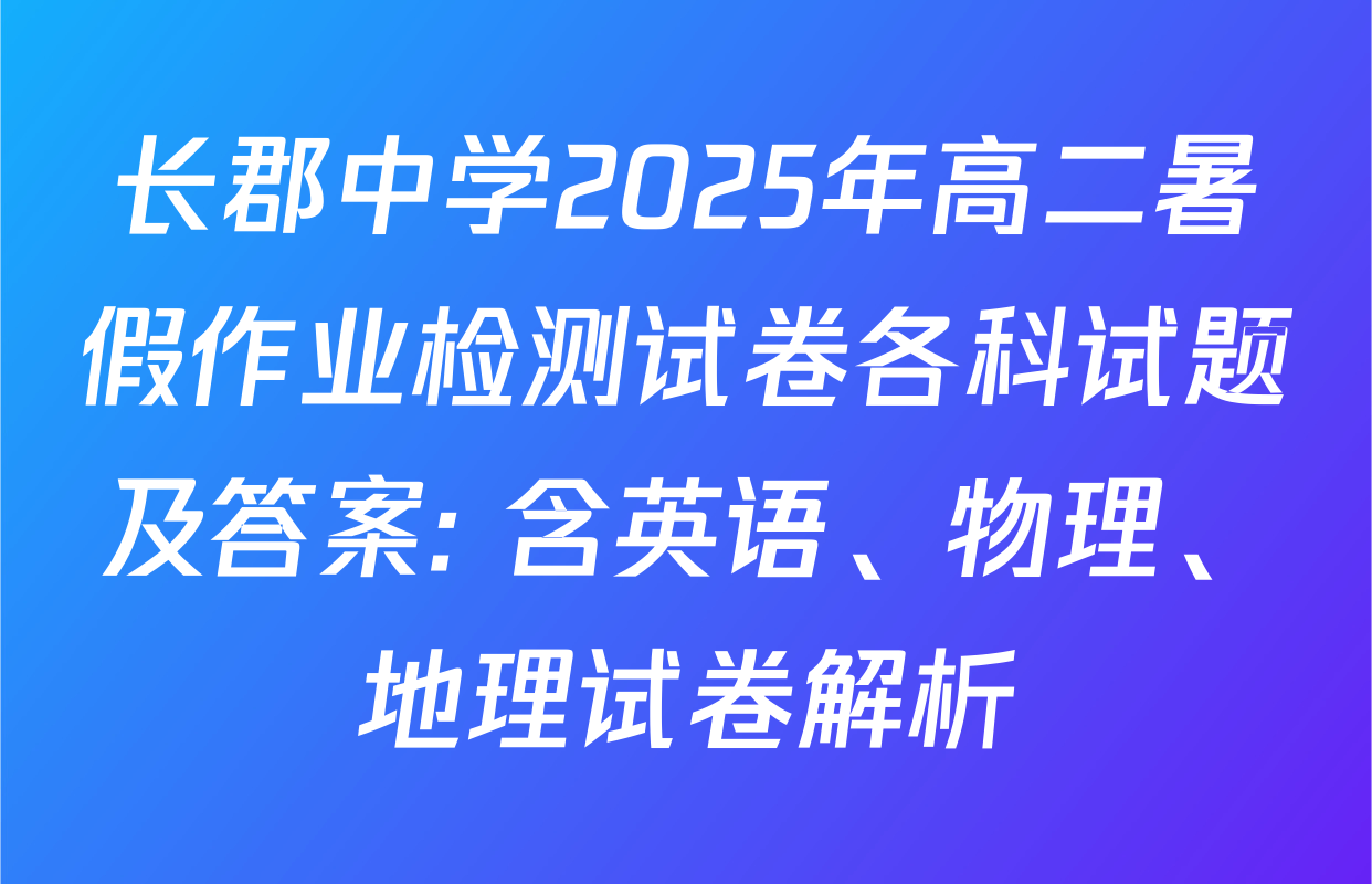 长郡中学2025年高二暑假作业检测试卷各科试题及答案: 含英语、物理、地理试卷解析
