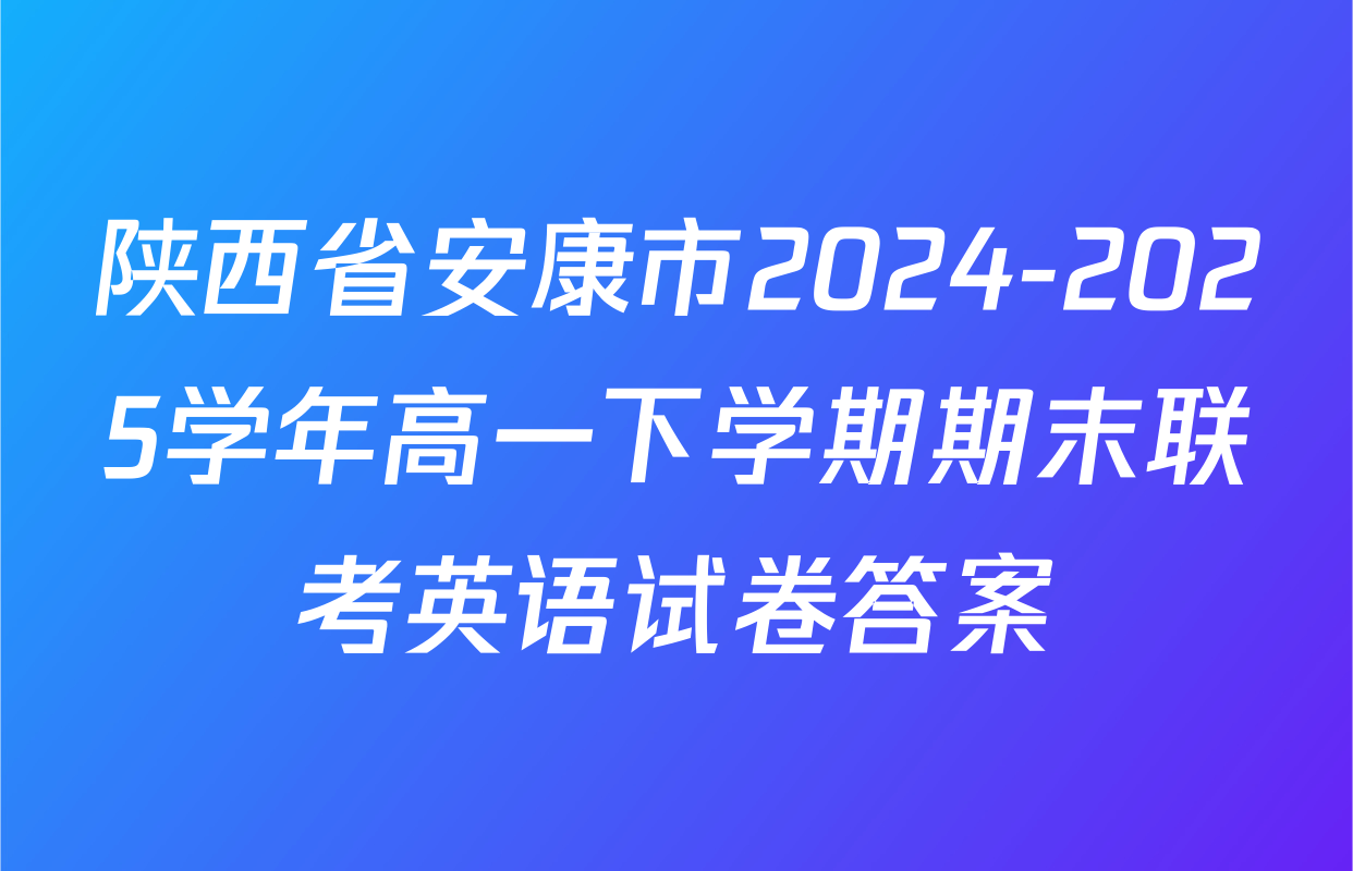 陕西省安康市2024-2025学年高一下学期期末联考英语试卷答案