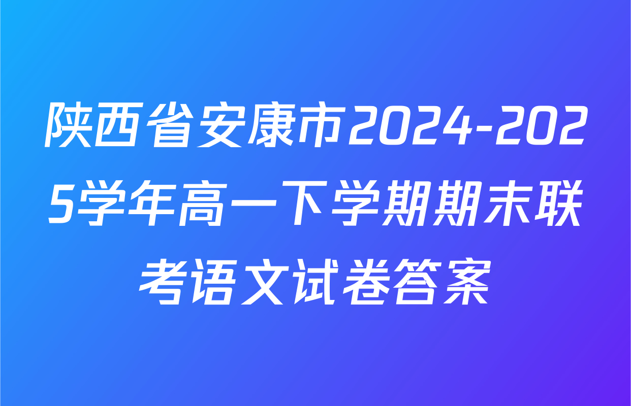 陕西省安康市2024-2025学年高一下学期期末联考语文试卷答案