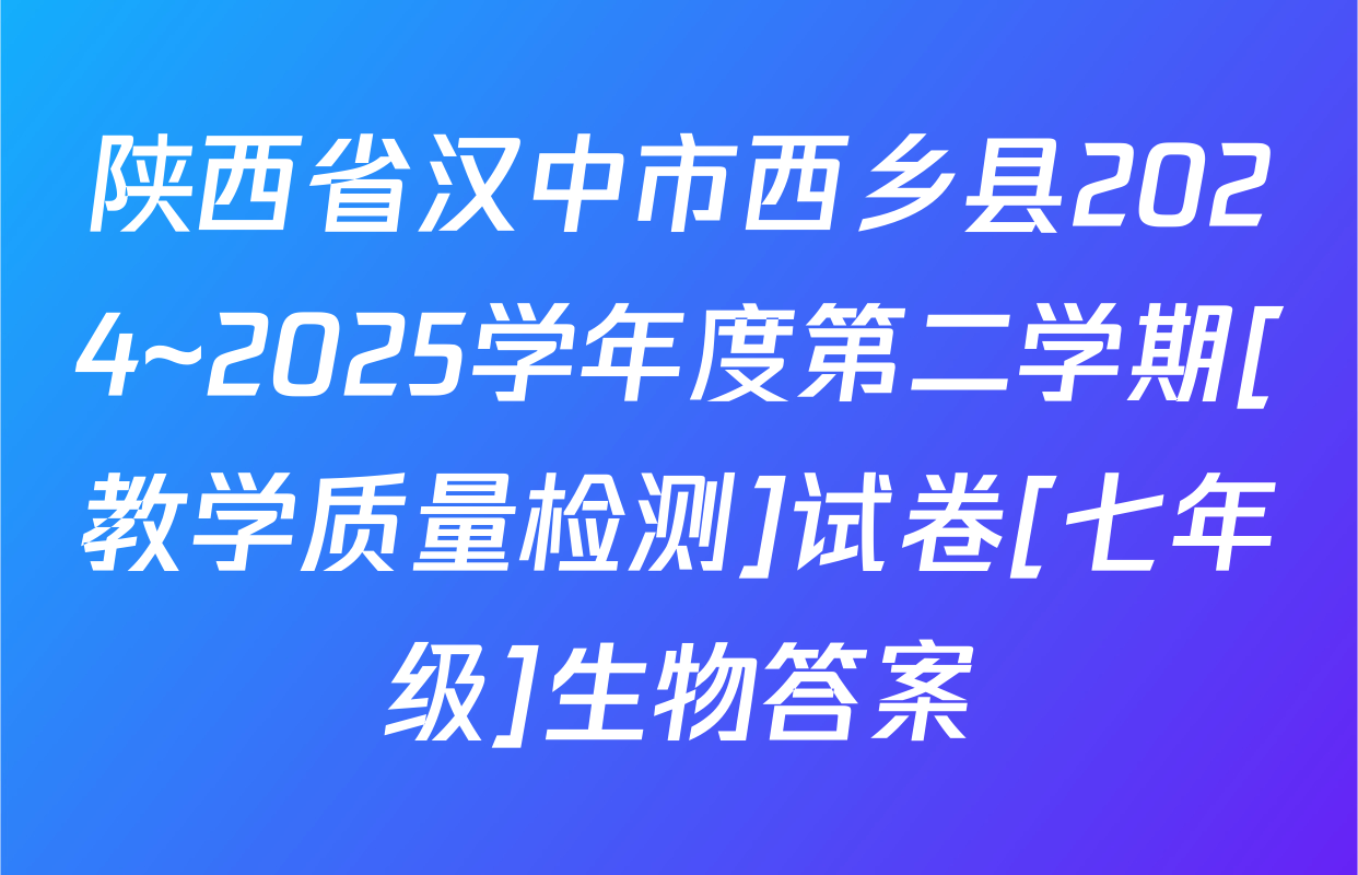 陕西省汉中市西乡县2024~2025学年度第二学期[教学质量检测]试卷[七年级]生物答案
