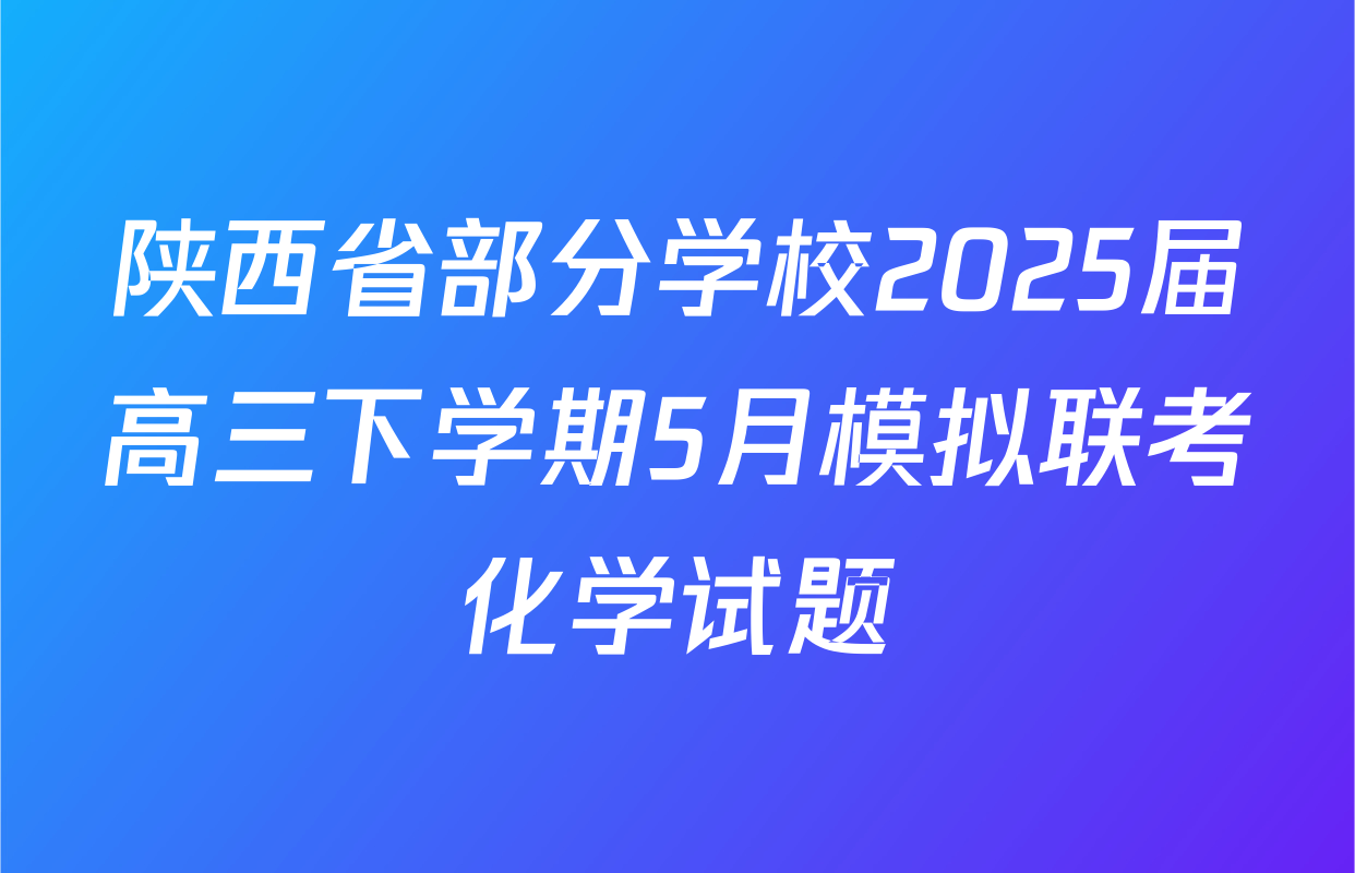 陕西省部分学校2025届高三下学期5月模拟联考化学试题