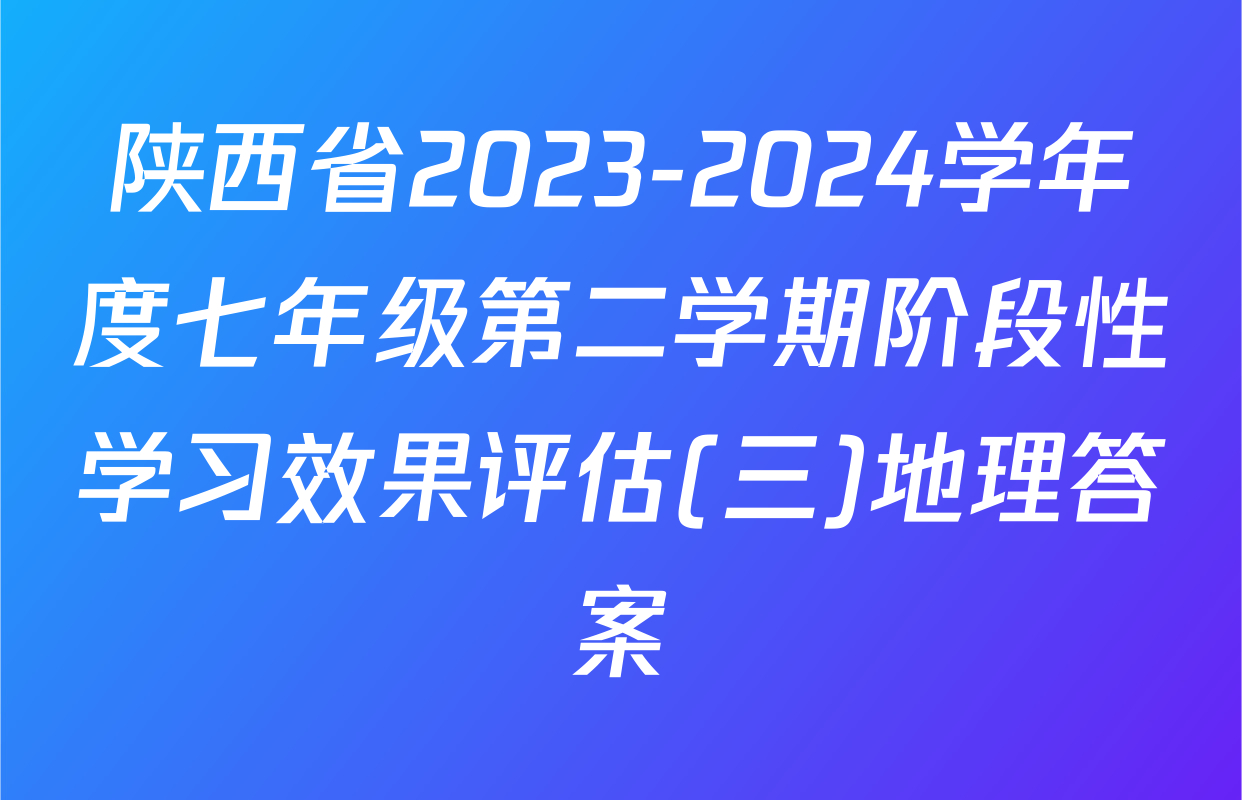 陕西省2023-2024学年度七年级第二学期阶段性学习效果评估(三)地理答案