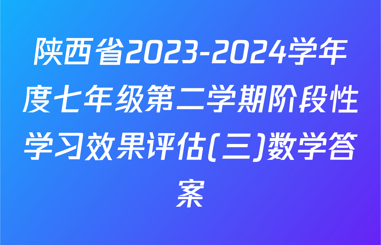陕西省2023-2024学年度七年级第二学期阶段性学习效果评估(三)数学答案