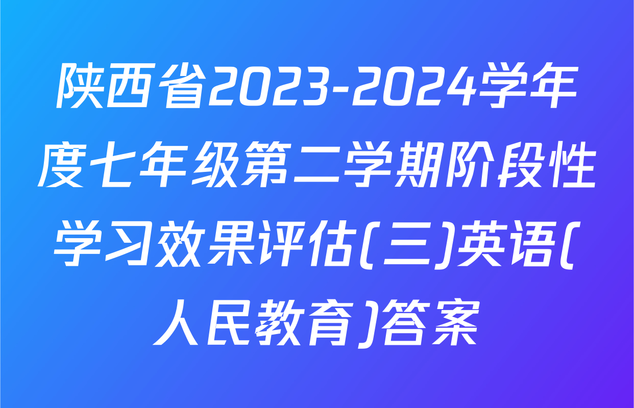 陕西省2023-2024学年度七年级第二学期阶段性学习效果评估(三)英语(人民教育)答案