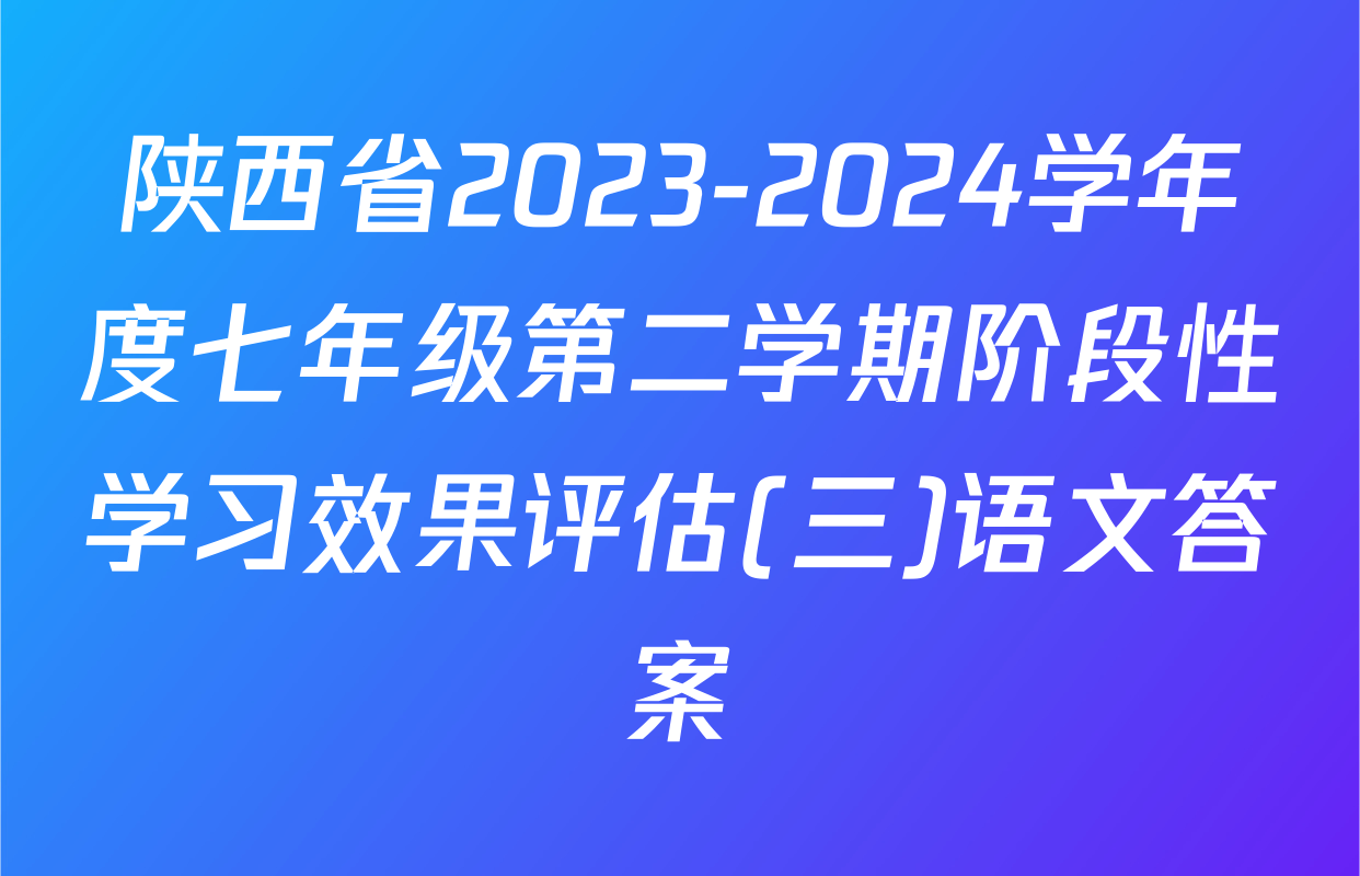 陕西省2023-2024学年度七年级第二学期阶段性学习效果评估(三)语文答案