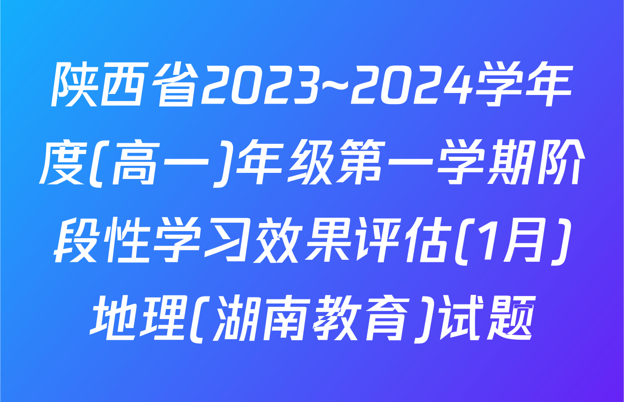 陕西省2023~2024学年度(高一)年级第一学期阶段性学习效果评估(1月)地理(湖南教育)试题