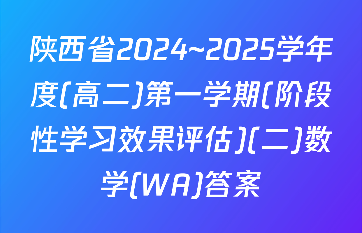 陕西省2024~2025学年度(高二)第一学期(阶段性学习效果评估)(二)数学(WA)答案