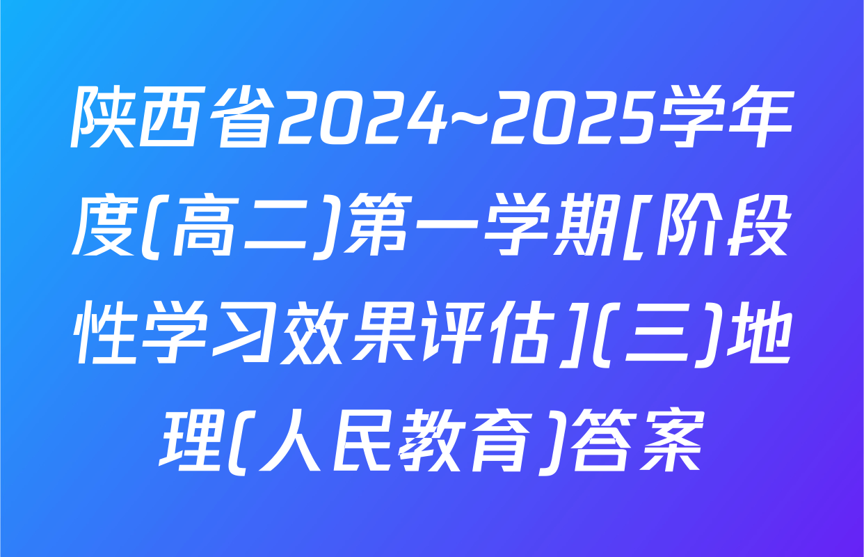 陕西省2024~2025学年度(高二)第一学期[阶段性学习效果评估](三)地理(人民教育)答案