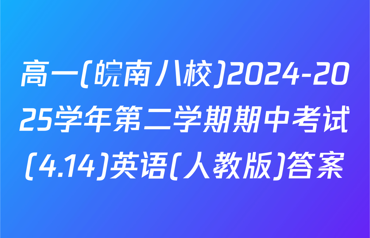 高一(皖南八校)2024-2025学年第二学期期中考试(4.14)英语(人教版)答案