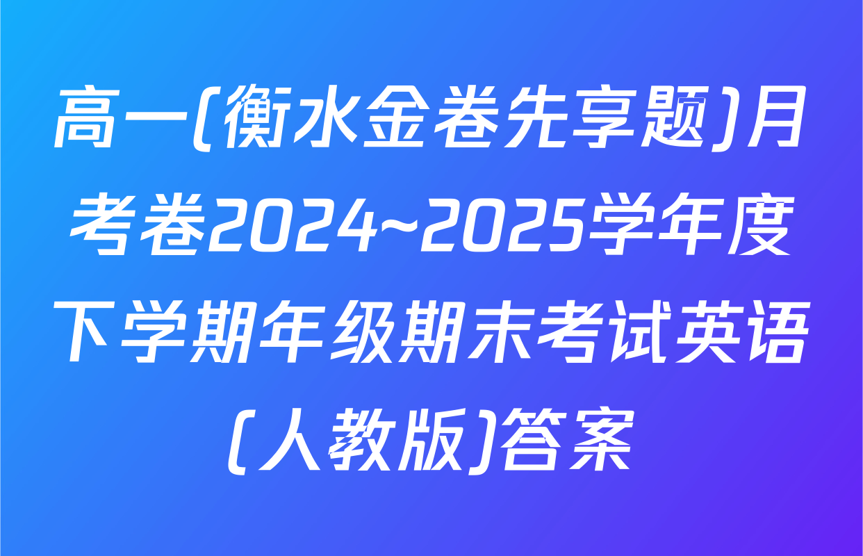 高一(衡水金卷先享题)月考卷2024~2025学年度下学期年级期末考试英语(人教版)答案