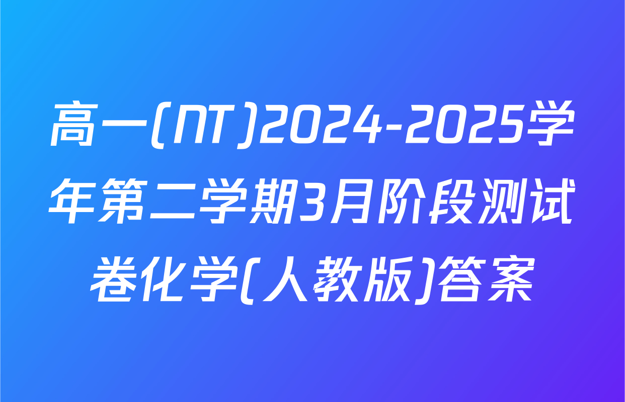 高一(NT)2024-2025学年第二学期3月阶段测试卷化学(人教版)答案