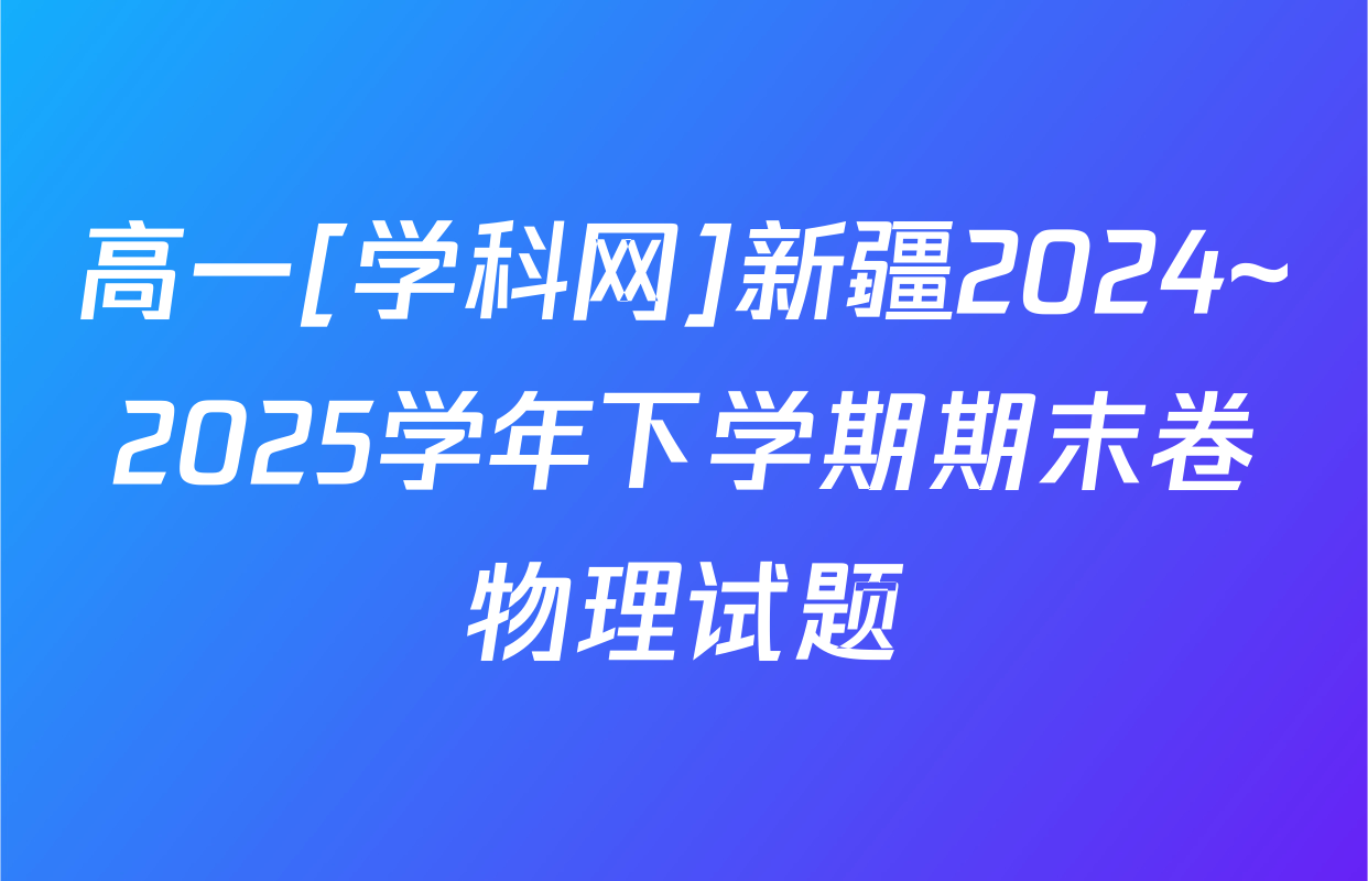 高一[学科网]新疆2024~2025学年下学期期末卷物理试题