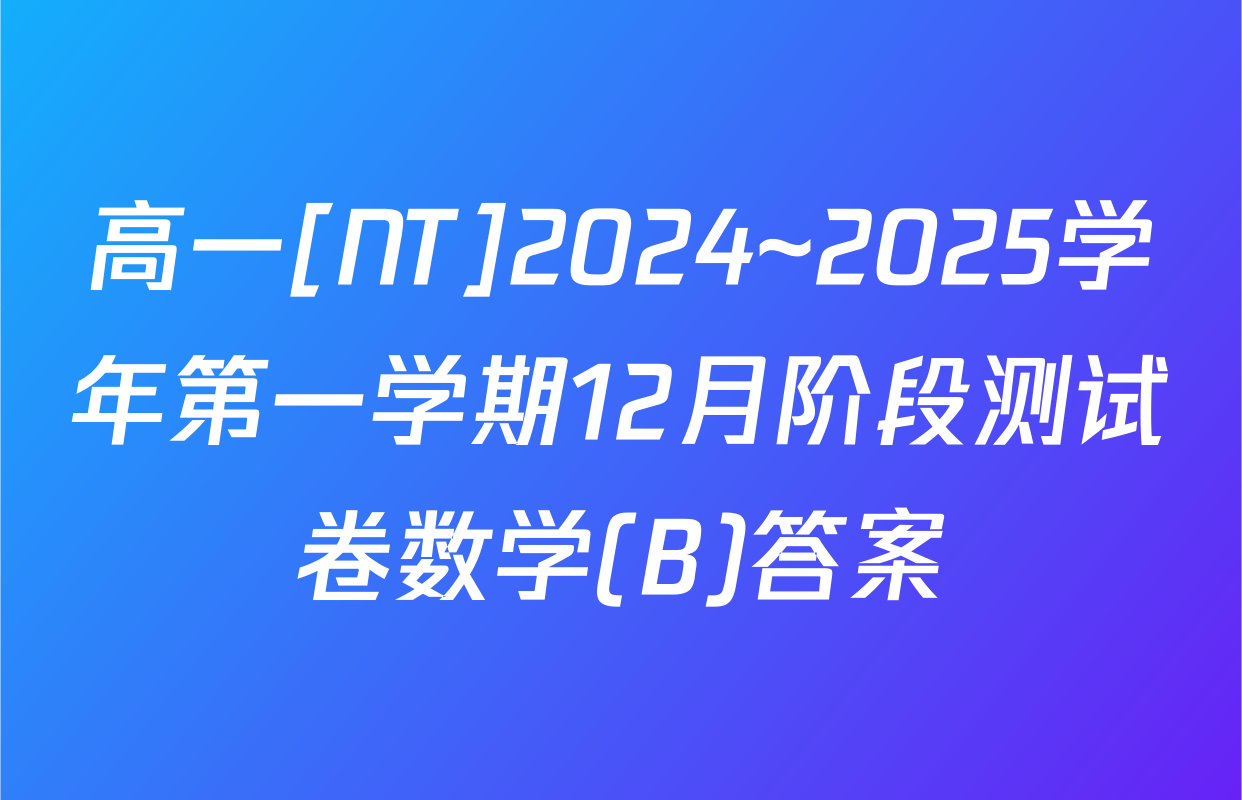 高一[NT]2024~2025学年第一学期12月阶段测试卷数学(B)答案