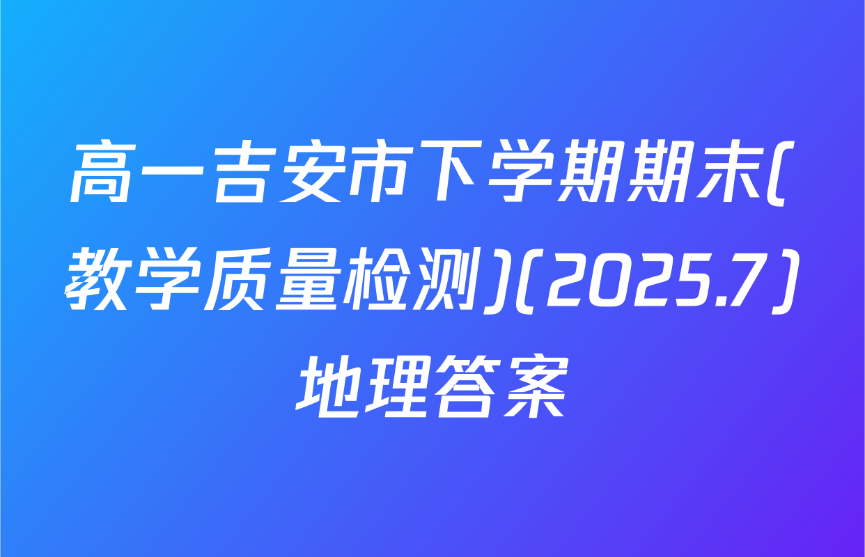 高一吉安市下学期期末(教学质量检测)(2025.7)地理答案