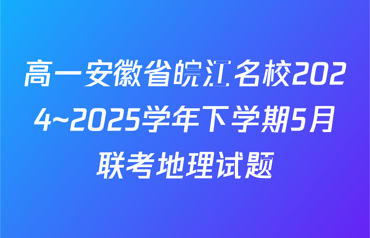 高一安徽省皖江名校2024~2025学年下学期5月联考地理试题