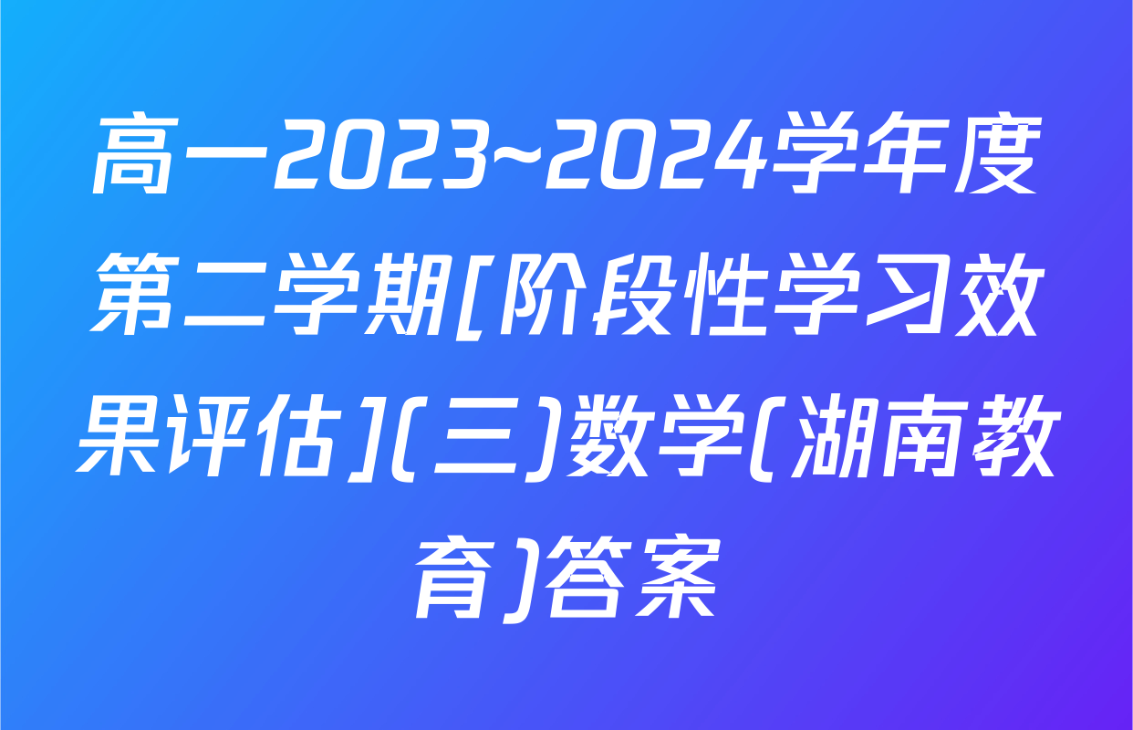 高一2023~2024学年度第二学期[阶段性学习效果评估](三)数学(湖南教育)答案
