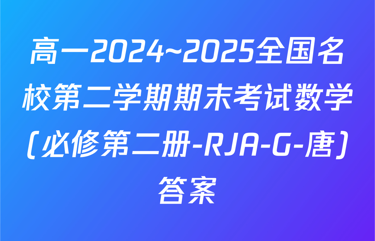 高一2024~2025全国名校第二学期期末考试数学(必修第二册-RJA-G-唐)答案