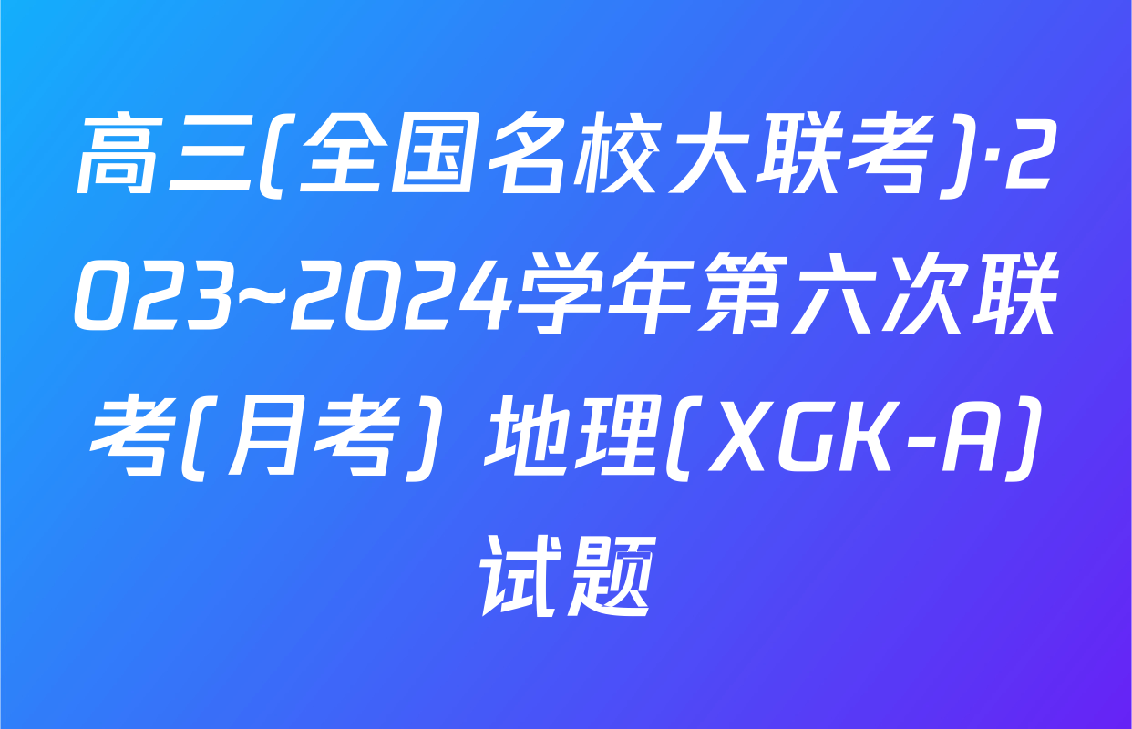 高三(全国名校大联考)·2023~2024学年第六次联考(月考) 地理(XGK-A)试题