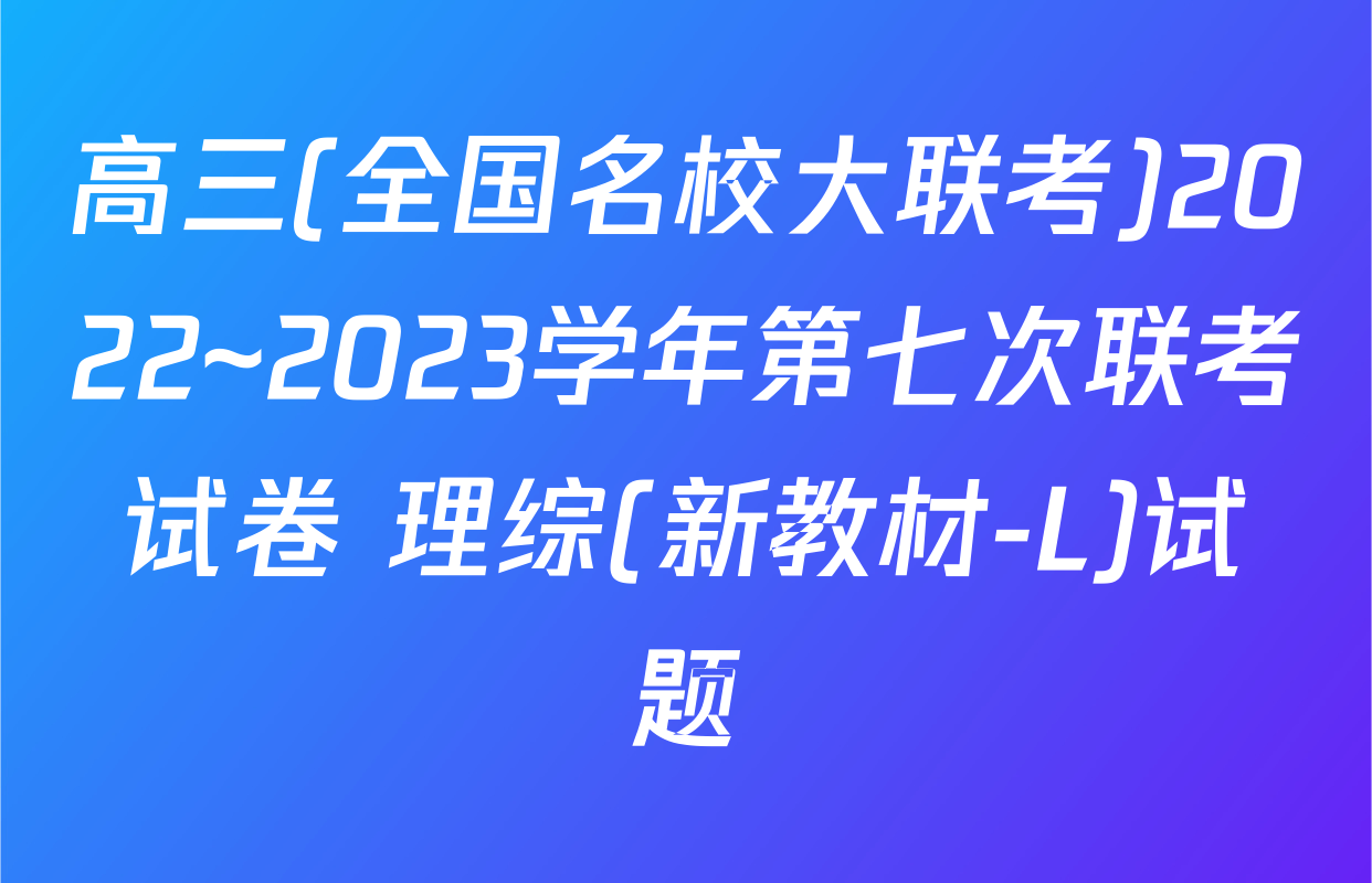 高三(全国名校大联考)2022~2023学年第七次联考试卷 理综(新教材-L)试题